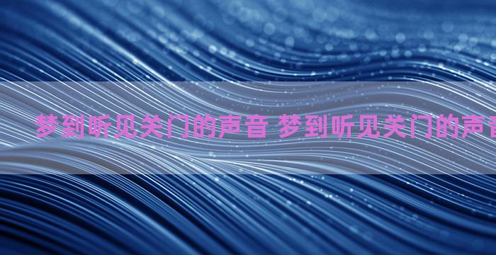 梦到听见关门的声音 梦到听见关门的声音什么意思